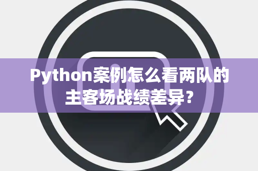 Python案例怎么看两队的主客场战绩差异？