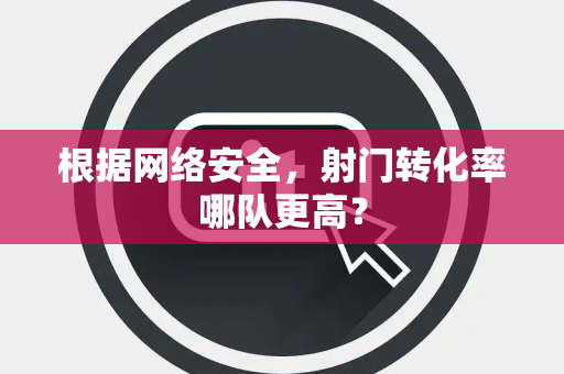 根据网络安全，射门转化率哪队更高？