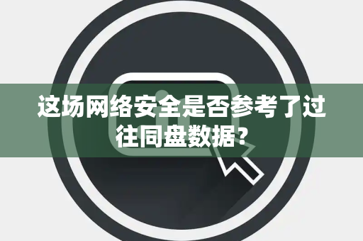 这场网络安全是否参考了过往同盘数据？