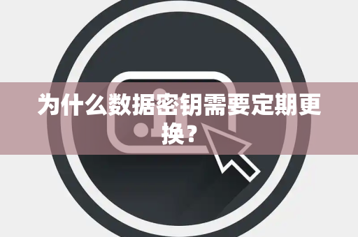 为什么数据密钥需要定期更换? 为什么数据密钥需要定期更换?