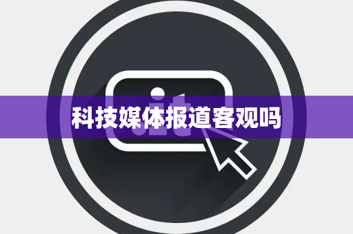 科技媒体报道客观吗
