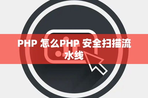 PHP 怎么PHP 安全扫描流水线