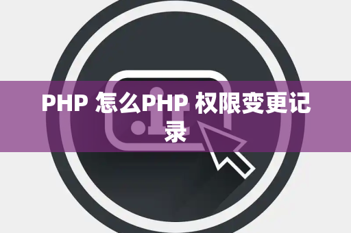 PHP 怎么PHP 权限变更记录