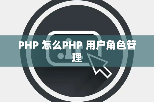 PHP 怎么PHP 用户角色管理