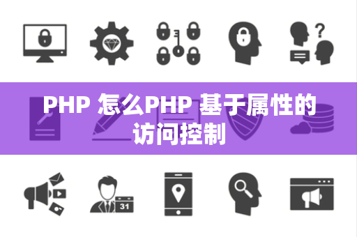 PHP 怎么PHP 基于属性的访问控制