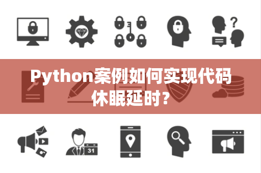 Python案例如何实现代码休眠延时? Python案例如何实现代码休眠延时?