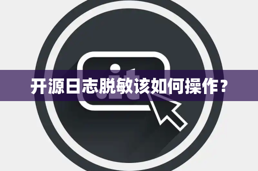 开源日志脱敏该如何操作？