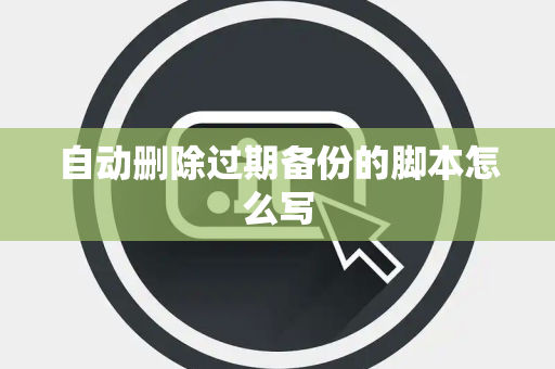 自动删除过期备份的脚本怎么写
