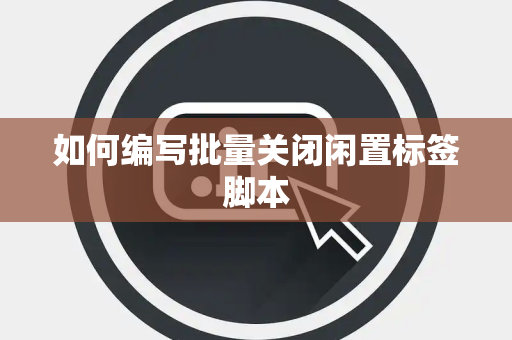 如何编写批量关闭闲置标签脚本