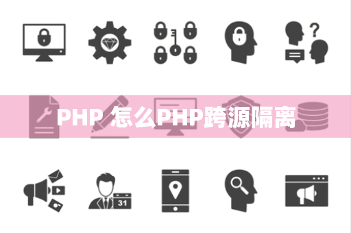 PHP 怎么PHP跨源隔离