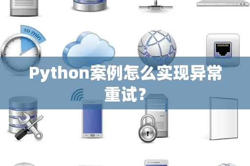 Python案例怎么实现异常重试? Python案例怎么实现异常重试?