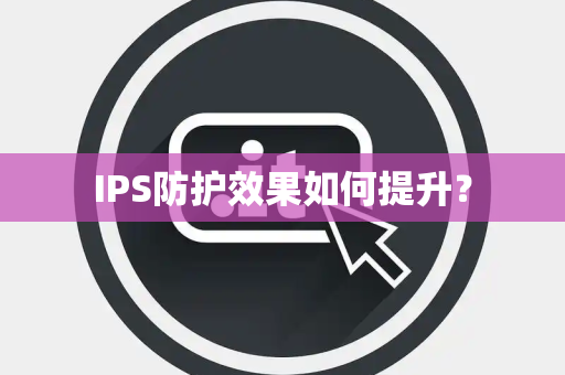 IPS防护效果如何提升？