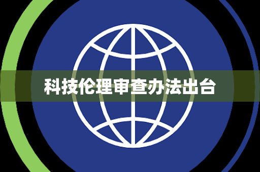 科技伦理审查办法出台