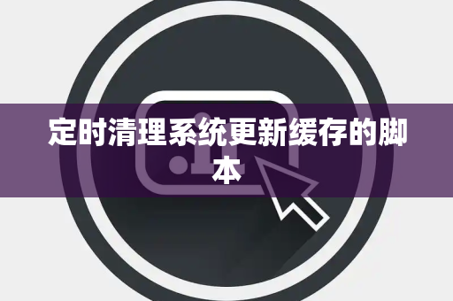 定时清理系统更新缓存的脚本