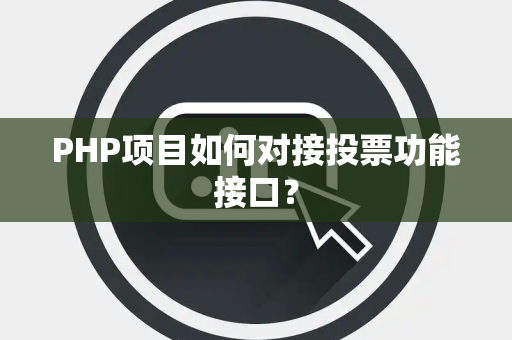 PHP项目如何对接投票功能接口？