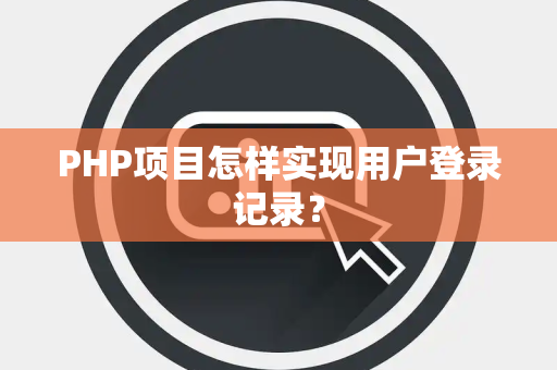 PHP项目怎样实现用户登录记录？