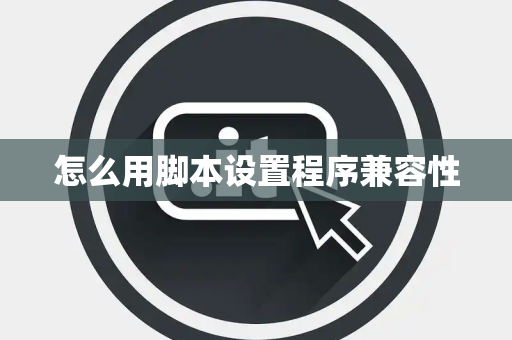 怎么用脚本设置程序兼容性