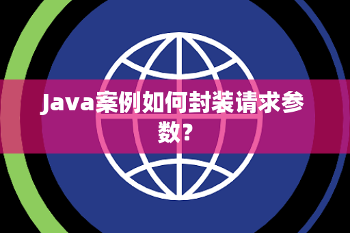 Java案例如何封装请求参数? Java案例如何封装请求参数?