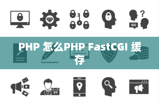 PHP 怎么PHP FastCGI 缓存