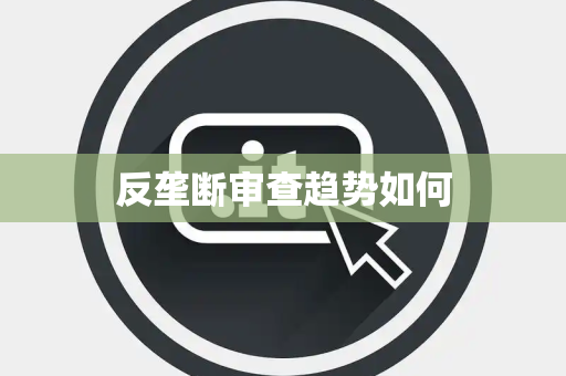 反垄断审查趋势如何