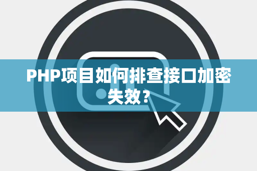 PHP项目如何排查接口加密失效? PHP项目如何排查接口加密失效?