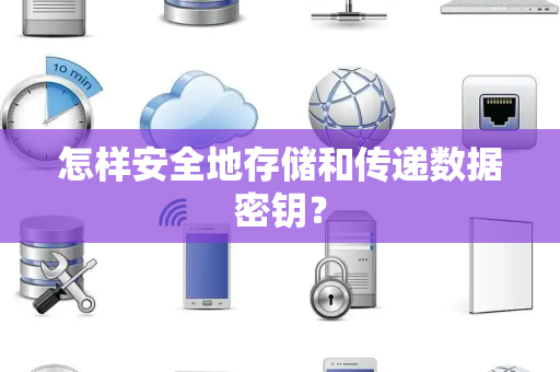 怎样安全地存储和传递数据密钥? 怎样安全地存储和传递数据密钥?