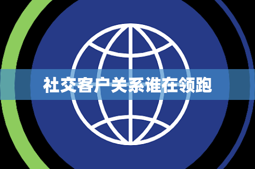 社交客户关系谁在领跑
