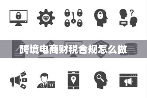 跨境电商财税合规怎么做