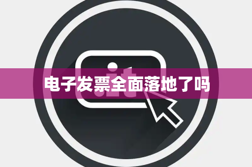 电子发票全面落地了吗