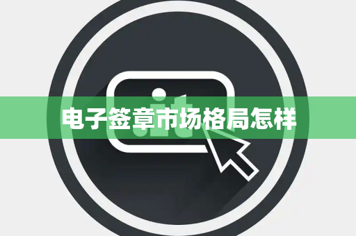 电子签章市场格局怎样