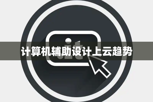 计算机辅助设计上云趋势