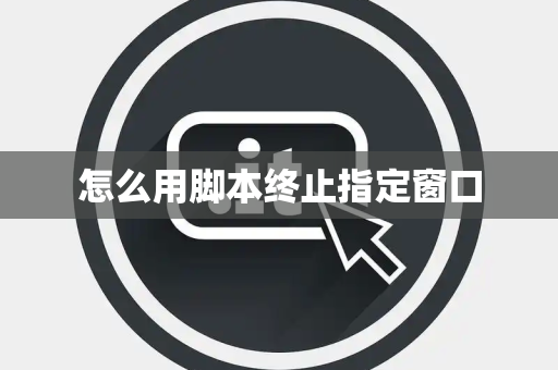 怎么用脚本终止指定窗口
