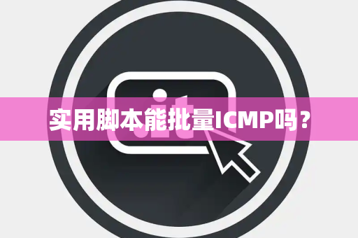 实用脚本能批量ICMP吗？