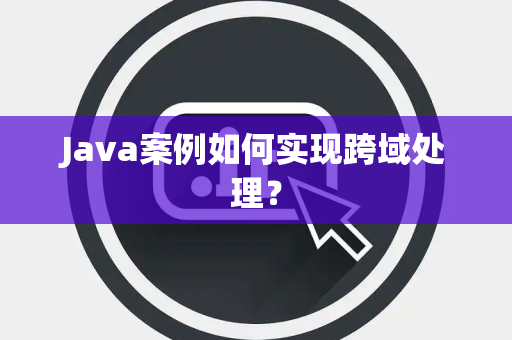Java案例如何实现跨域处理？