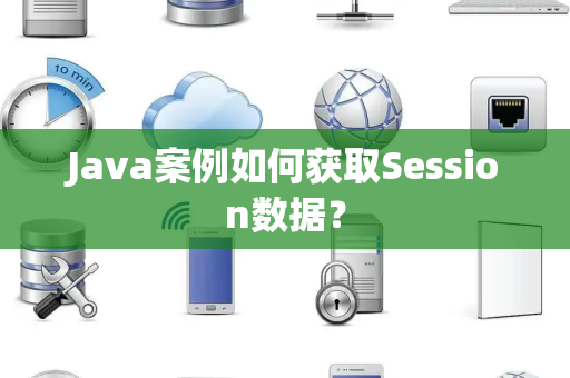 Java案例如何获取Session数据? Java案例如何获取Session数据?