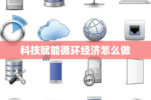 科技赋能循环经济怎么做