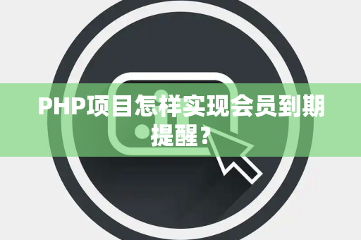 PHP项目怎样实现会员到期提醒？