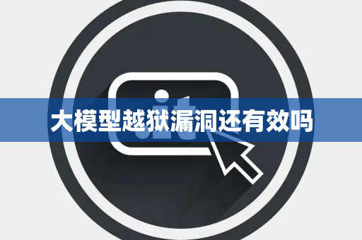 大模型越狱漏洞还有效吗