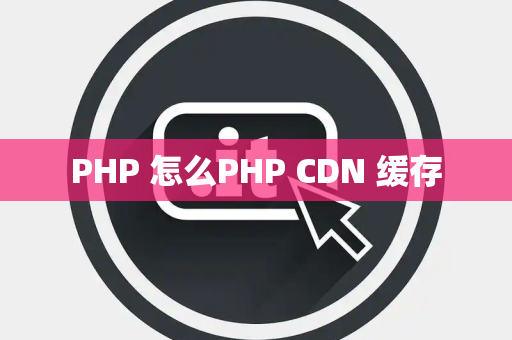 PHP 怎么PHP CDN 缓存