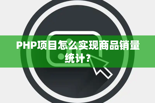 PHP项目怎么实现商品销量统计? PHP项目怎么实现商品销量统计?