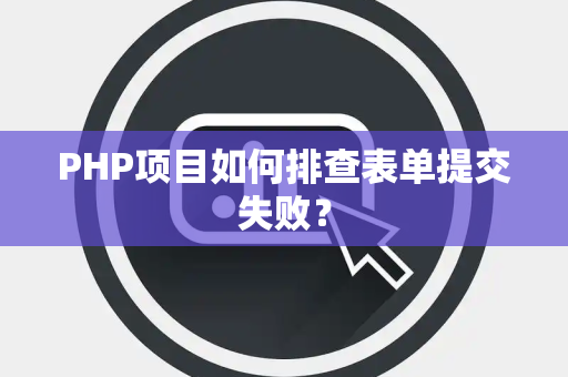 PHP项目如何排查表单提交失败? PHP项目如何排查表单提交失败?