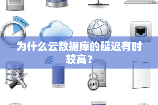 为什么云数据库的延迟有时较高？