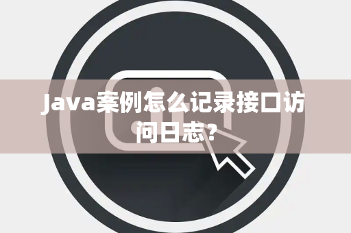 Java案例怎么记录接口访问日志? Java案例怎么记录接口访问日志?