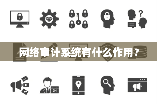 网络审计系统有什么作用? 网络审计系统有什么作用?