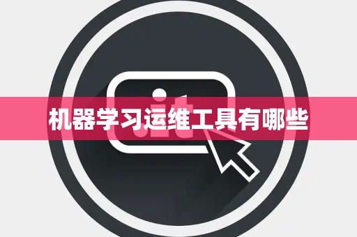 机器学习运维工具有哪些