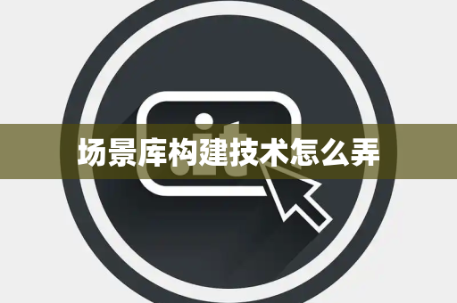 场景库构建技术怎么弄
