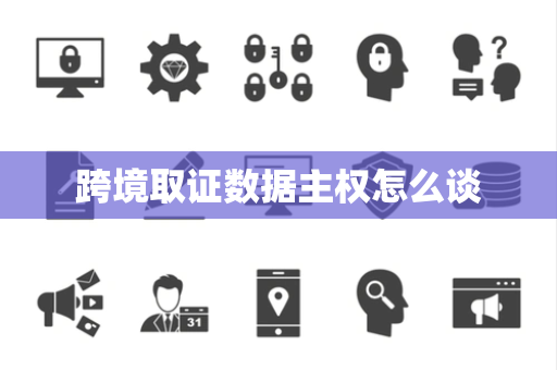 跨境取证数据主权怎么谈