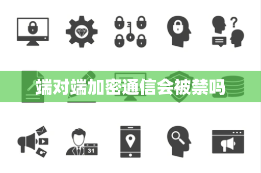 端对端加密通信会被禁吗