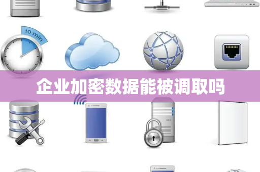 企业加密数据能被调取吗