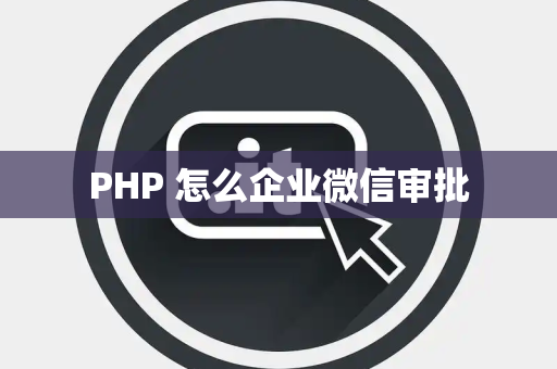 PHP 怎么企业微信审批